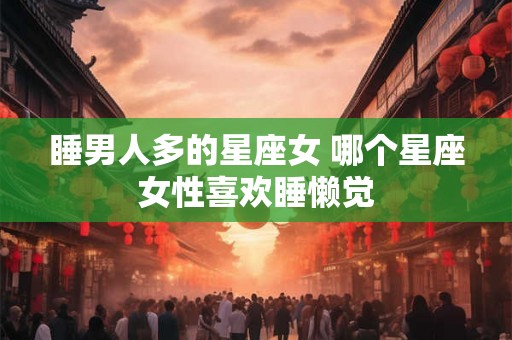 睡男人多的星座女 哪个星座女性喜欢睡懒觉