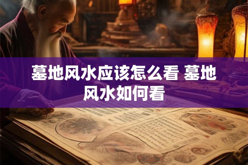 墓地风水应该怎么看 墓地风水如何看