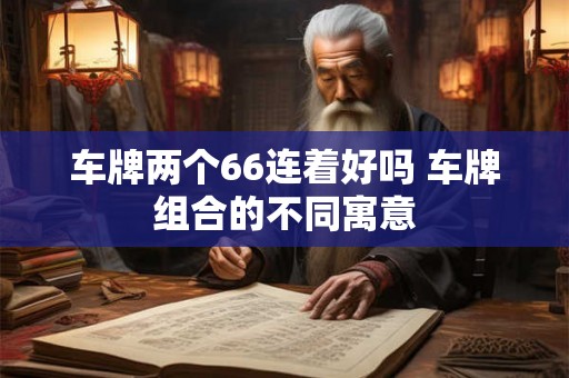 车牌两个66连着好吗 车牌组合的不同寓意 车牌两个66连着好吗 车牌组合的不同寓意