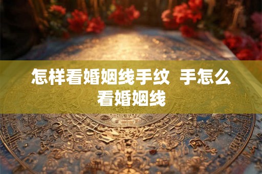 怎样看婚姻线手纹  手怎么看婚姻线