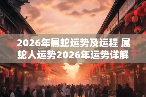 2026年属蛇运势及运程 属蛇人运势2026年运势详解