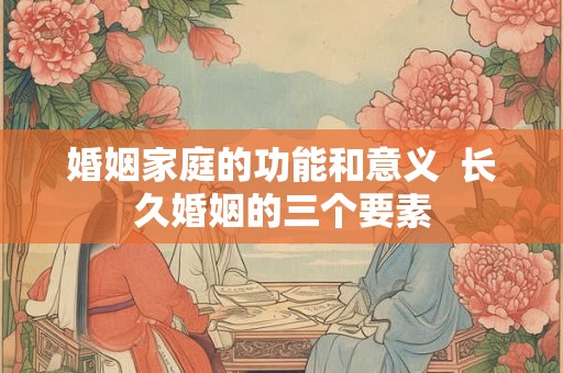 婚姻家庭的功能和意义  长久婚姻的三个要素