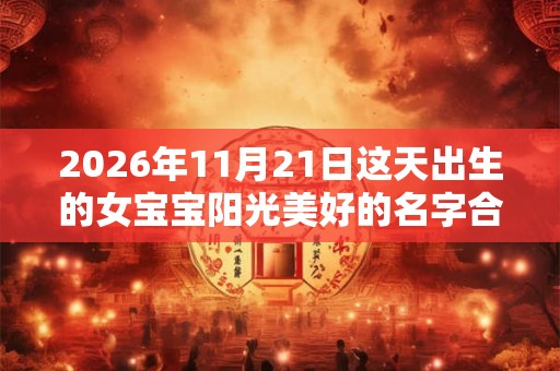 2026年11月21日这天出生的女宝宝阳光美好的名字合集