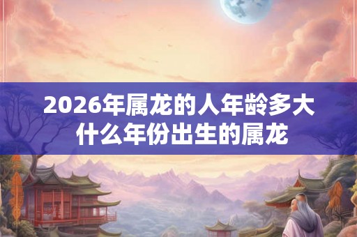 2026年属龙的人年龄多大 什么年份出生的属龙