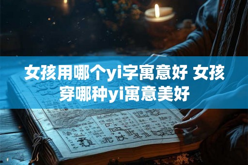 女孩用哪个yi字寓意好 女孩穿哪种yi寓意美好 女孩用哪个yi字寓意好 女孩穿哪种yi寓意美好