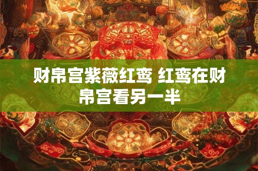 财帛宫紫薇红鸾 红鸾在财帛宫看另一半