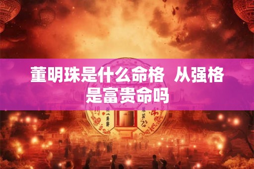 董明珠是什么命格  从强格是富贵命吗
