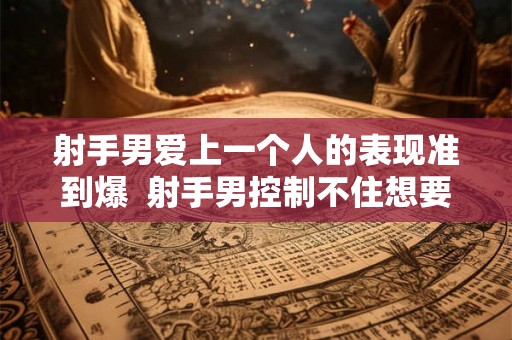 射手男爱上一个人的表现准到爆  射手男控制不住想要你
