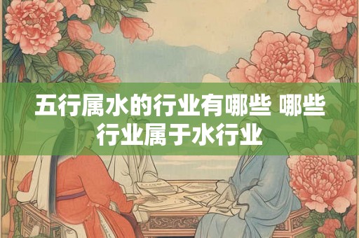 五行属水的行业有哪些 哪些行业属于水行业