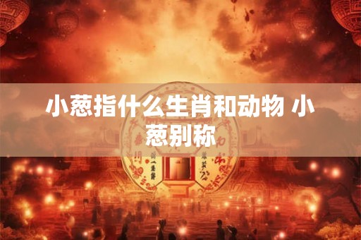 小葱指什么生肖和动物 小葱别称 小葱指什么生肖和动物 小葱别称
