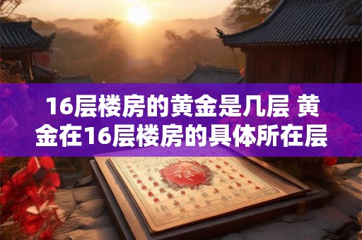 16层楼房的黄金是几层 黄金在16层楼房的具体所在层