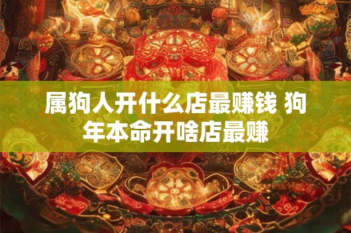 属狗人开什么店最赚钱 狗年本命开啥店最赚