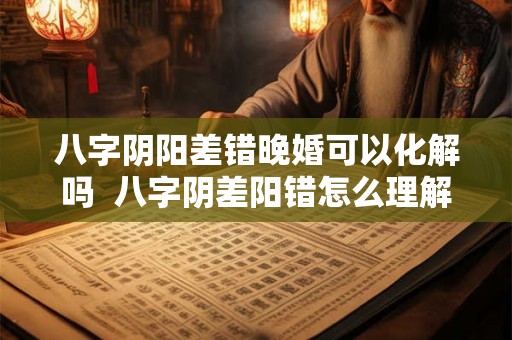 八字阴阳差错晚婚可以化解吗  八字阴差阳错怎么理解