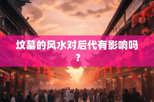坟墓的风水对后代有影响吗？