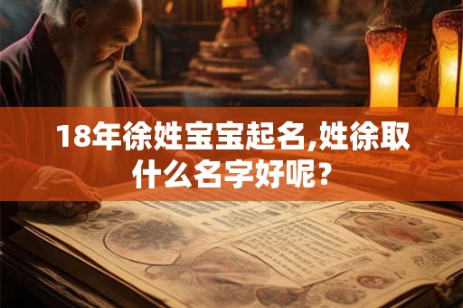 18年徐姓宝宝起名,姓徐取什么名字好呢? 18年徐姓宝宝起名,姓徐取什么名字好呢?