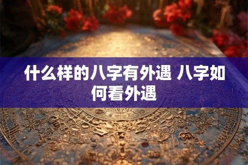 什么样的八字有外遇 八字如何看外遇 什么样的八字有外遇 八字如何看外遇