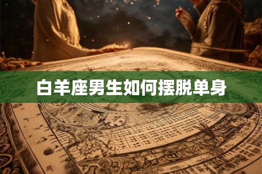 白羊座男生如何摆脱单身 白羊座男生如何摆脱单身