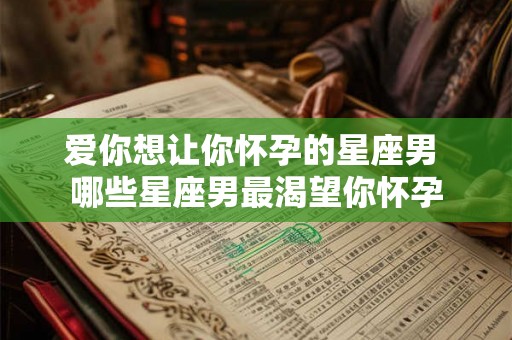 爱你想让你怀孕的星座男 哪些星座男最渴望你怀孕