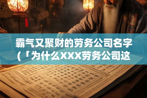霸气又聚财的劳务公司名字(「为什么XXX劳务公司这么霸气又聚财?」) 霸气又聚财的劳务公司名字(「为什么XXX劳务公司这么霸气又聚财?」)