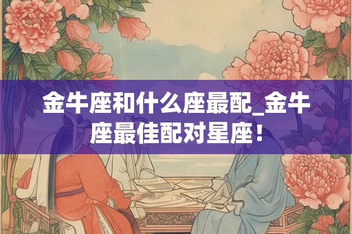 金牛座和什么座最配_金牛座最佳配对星座！