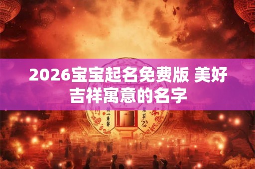 2026宝宝起名免费版 美好吉祥寓意的名字