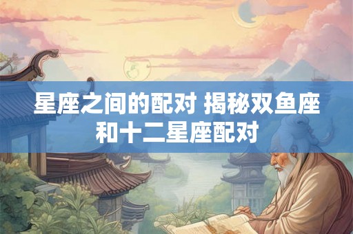 星座之间的配对 揭秘双鱼座和十二星座配对