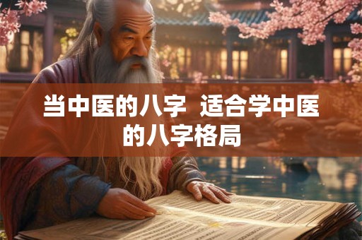 当中医的八字 适合学中医的八字格局 当中医的八字 适合学中医的八字格局