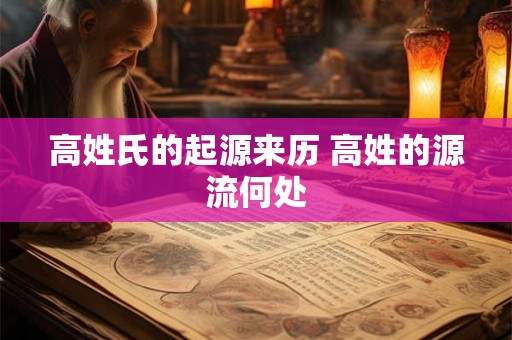 高姓氏的起源来历 高姓的源流何处 高姓氏的起源来历 高姓的源流何处