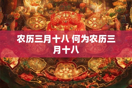 农历三月十八 何为农历三月十八 农历三月十八 何为农历三月十八
