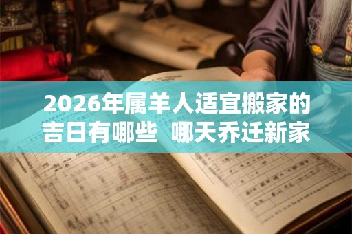2026年属羊人适宜搬家的吉日有哪些 哪天乔迁新家最吉利 2026年属羊人适宜搬家的吉日有哪些 哪天乔迁新家最吉利