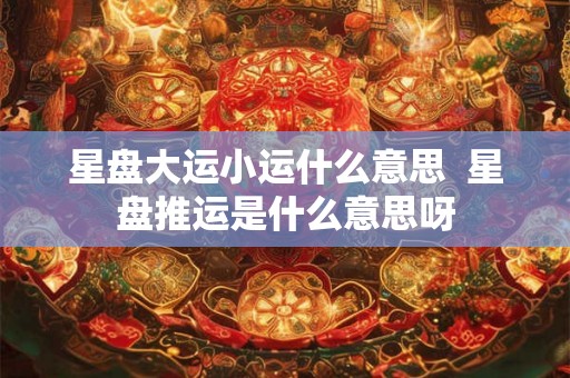 星盘大运小运什么意思  星盘推运是什么意思呀