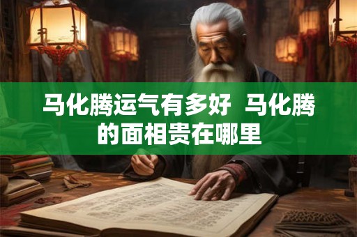 马化腾运气有多好  马化腾的面相贵在哪里