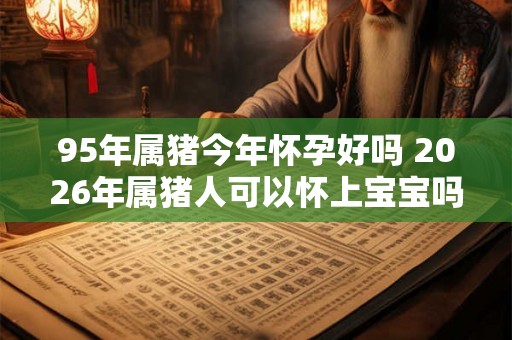 95年属猪今年怀孕好吗 2026年属猪人可以怀上宝宝吗