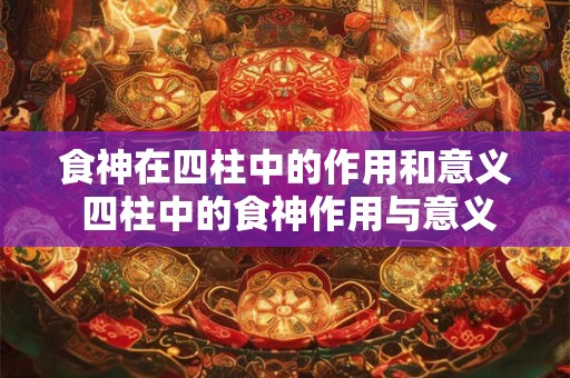 食神在四柱中的作用和意义 四柱中的食神作用与意义 食神在四柱中的作用和意义 四柱中的食神作用与意义