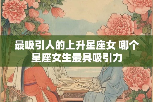 最吸引人的上升星座女 哪个星座女生最具吸引力