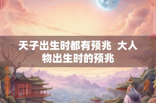 天子出生时都有预兆 大人物出生时的预兆 天子出生时都有预兆 大人物出生时的预兆