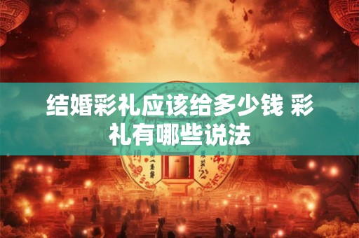 结婚彩礼应该给多少钱 彩礼有哪些说法 结婚彩礼应该给多少钱 彩礼有哪些说法
