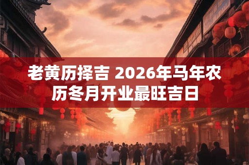 老黄历择吉 2026年马年农历冬月开业最旺吉日 老黄历择吉 2026年马年农历冬月开业最旺吉日