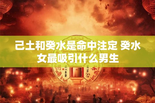 己土和癸水是命中注定 癸水女最吸引什么男生
