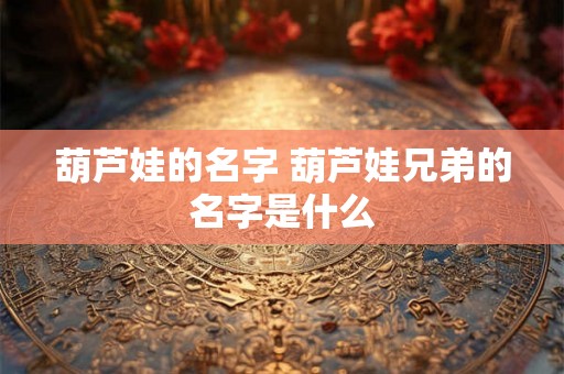 葫芦娃的名字 葫芦娃兄弟的名字是什么