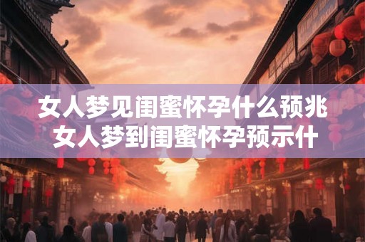 女人梦见闺蜜怀孕什么预兆 女人梦到闺蜜怀孕预示什么 女人梦见闺蜜怀孕什么预兆 女人梦到闺蜜怀孕预示什么