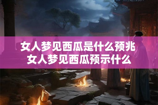 女人梦见西瓜是什么预兆 女人梦见西瓜预示什么