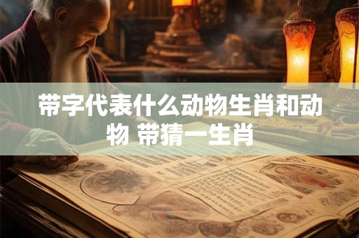 带字代表什么动物生肖和动物 带猜一生肖