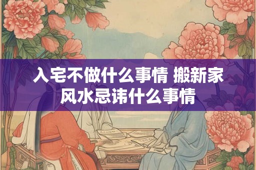 入宅不做什么事情 搬新家风水忌讳什么事情