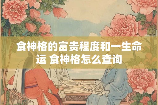 食神格的富贵程度和一生命运 食神格怎么查询