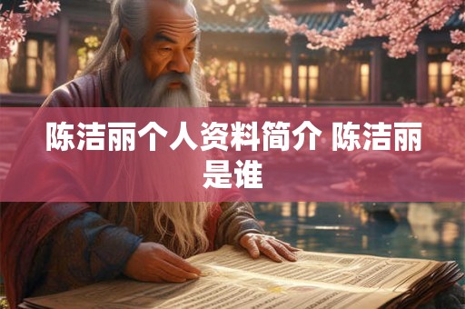 陈洁丽个人资料简介 陈洁丽是谁