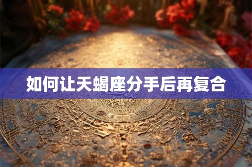 如何让天蝎座分手后再复合
