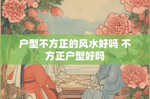 户型不方正的风水好吗 不方正户型好吗