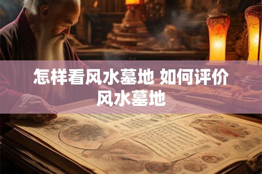 怎样看风水墓地 如何评价风水墓地