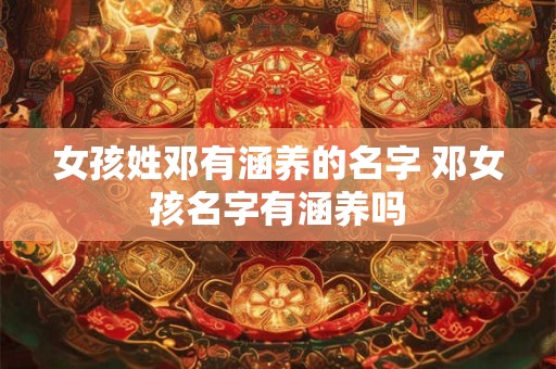 女孩姓邓有涵养的名字 邓女孩名字有涵养吗 女孩姓邓有涵养的名字 邓女孩名字有涵养吗